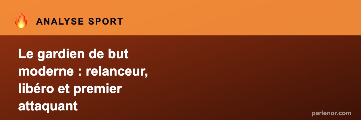 Le gardien de but moderne : relanceur, libéro et premier attaquant